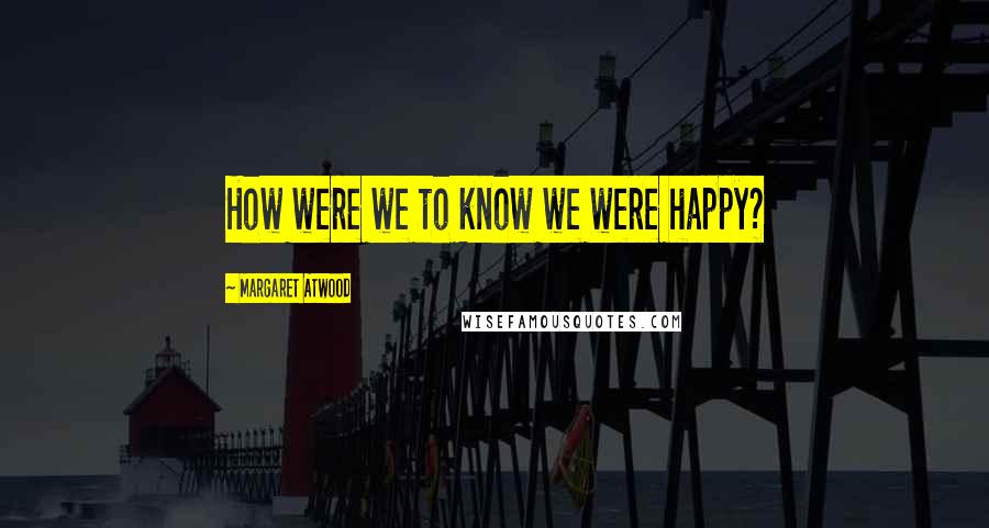 Margaret Atwood Quotes: How were we to know we were happy?