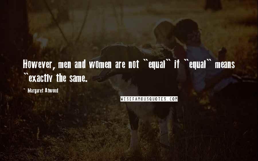 Margaret Atwood Quotes: However, men and women are not "equal" if "equal" means "exactly the same.