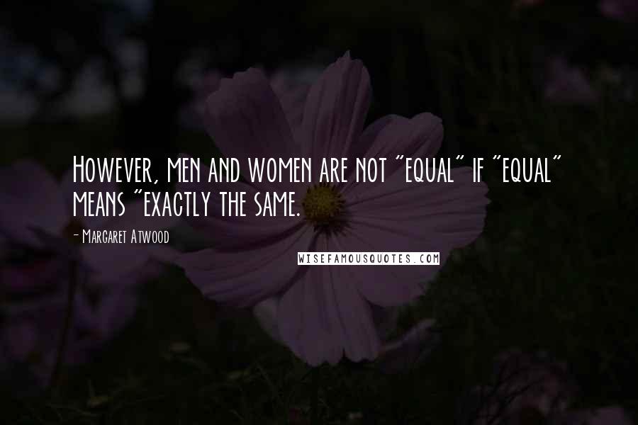 Margaret Atwood Quotes: However, men and women are not "equal" if "equal" means "exactly the same.