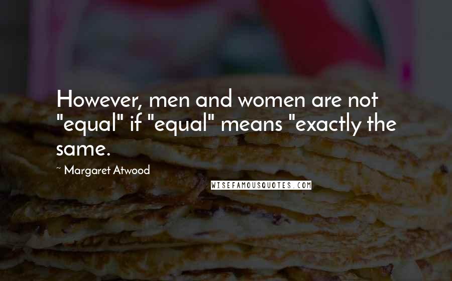 Margaret Atwood Quotes: However, men and women are not "equal" if "equal" means "exactly the same.