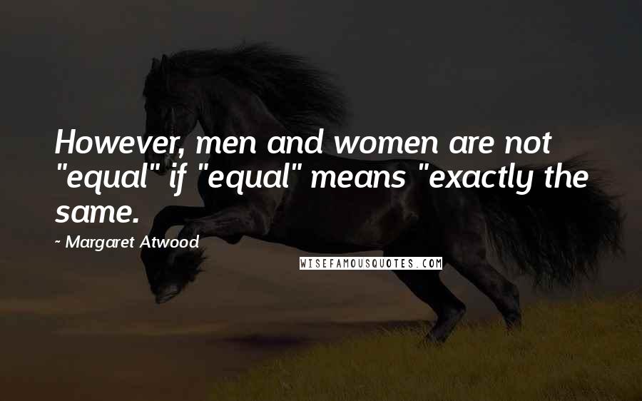 Margaret Atwood Quotes: However, men and women are not "equal" if "equal" means "exactly the same.