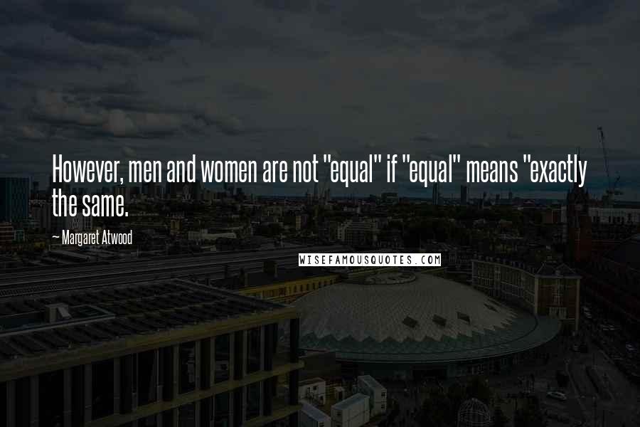 Margaret Atwood Quotes: However, men and women are not "equal" if "equal" means "exactly the same.