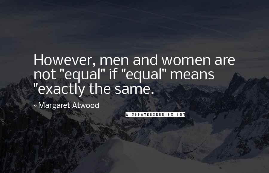 Margaret Atwood Quotes: However, men and women are not "equal" if "equal" means "exactly the same.