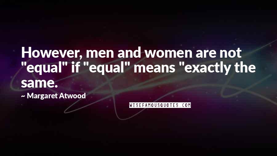 Margaret Atwood Quotes: However, men and women are not "equal" if "equal" means "exactly the same.