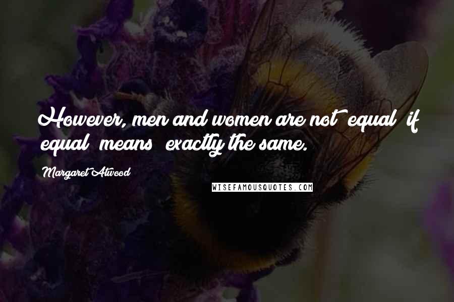 Margaret Atwood Quotes: However, men and women are not "equal" if "equal" means "exactly the same.