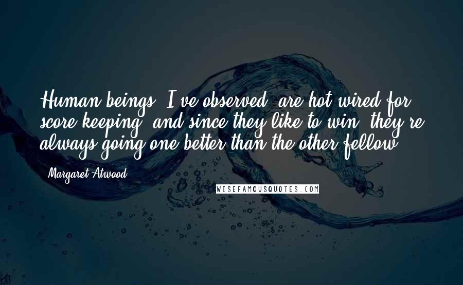 Margaret Atwood Quotes: Human beings- I've observed- are hot-wired for score keeping, and since they like to win, they're always going one better than the other fellow.