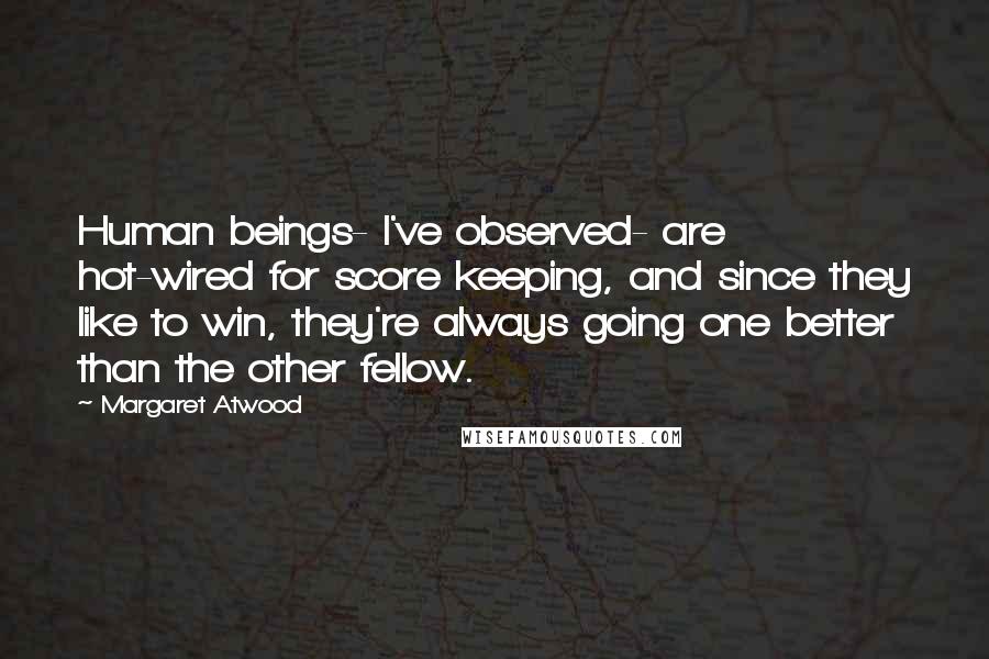 Margaret Atwood Quotes: Human beings- I've observed- are hot-wired for score keeping, and since they like to win, they're always going one better than the other fellow.