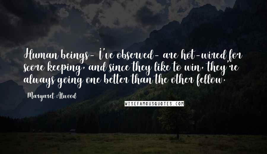 Margaret Atwood Quotes: Human beings- I've observed- are hot-wired for score keeping, and since they like to win, they're always going one better than the other fellow.