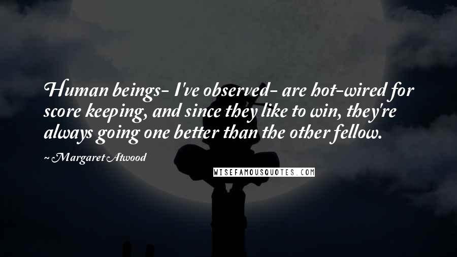 Margaret Atwood Quotes: Human beings- I've observed- are hot-wired for score keeping, and since they like to win, they're always going one better than the other fellow.