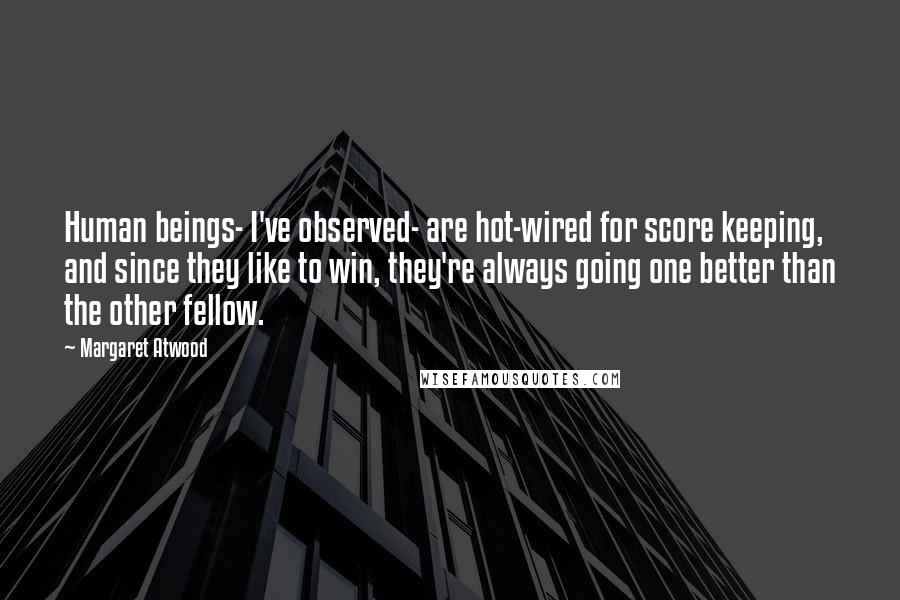 Margaret Atwood Quotes: Human beings- I've observed- are hot-wired for score keeping, and since they like to win, they're always going one better than the other fellow.