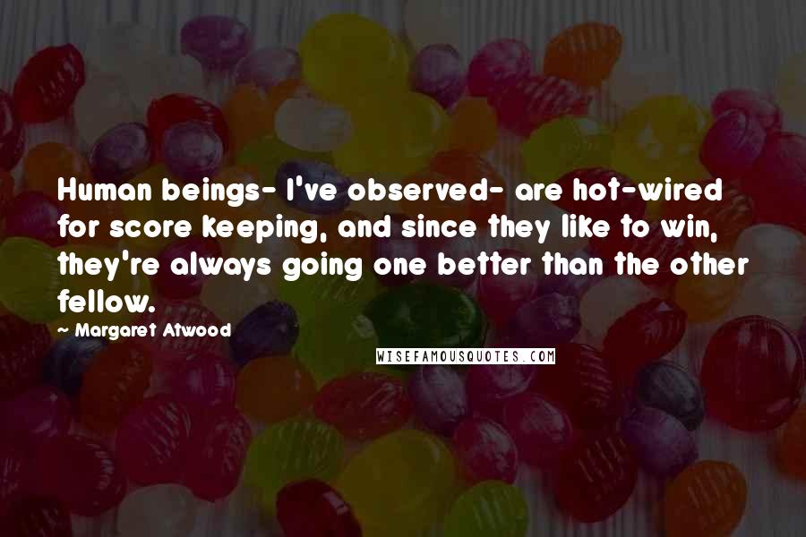 Margaret Atwood Quotes: Human beings- I've observed- are hot-wired for score keeping, and since they like to win, they're always going one better than the other fellow.
