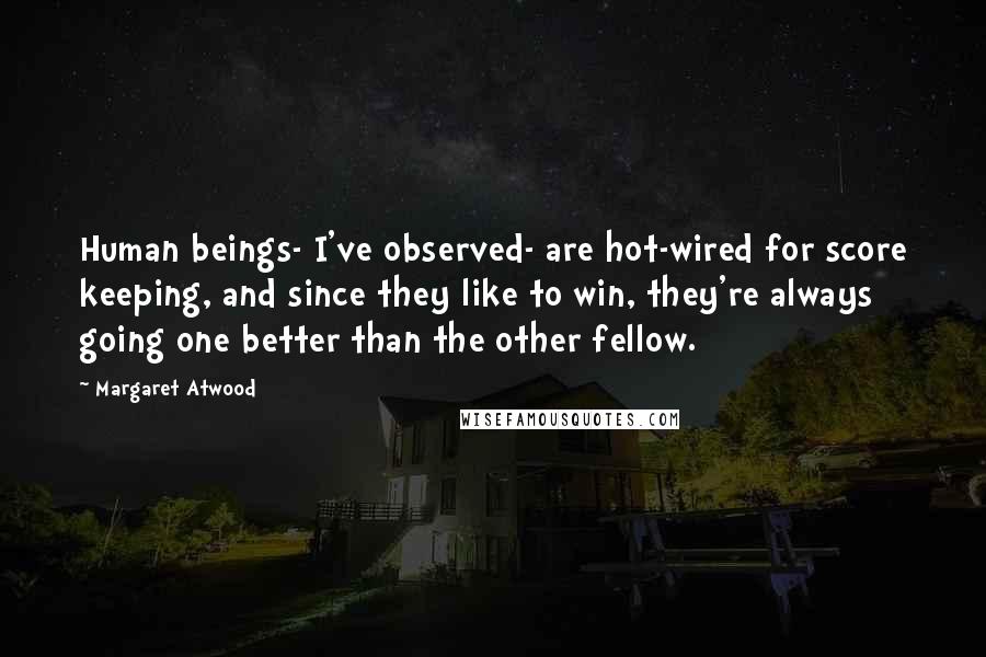 Margaret Atwood Quotes: Human beings- I've observed- are hot-wired for score keeping, and since they like to win, they're always going one better than the other fellow.