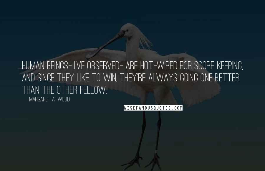 Margaret Atwood Quotes: Human beings- I've observed- are hot-wired for score keeping, and since they like to win, they're always going one better than the other fellow.