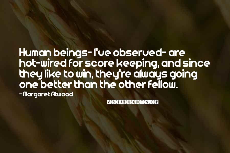 Margaret Atwood Quotes: Human beings- I've observed- are hot-wired for score keeping, and since they like to win, they're always going one better than the other fellow.