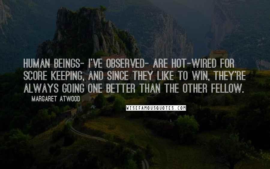 Margaret Atwood Quotes: Human beings- I've observed- are hot-wired for score keeping, and since they like to win, they're always going one better than the other fellow.