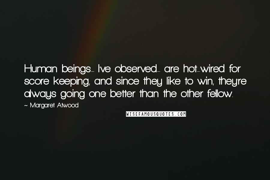 Margaret Atwood Quotes: Human beings- I've observed- are hot-wired for score keeping, and since they like to win, they're always going one better than the other fellow.