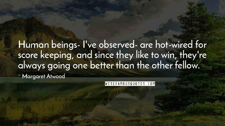Margaret Atwood Quotes: Human beings- I've observed- are hot-wired for score keeping, and since they like to win, they're always going one better than the other fellow.