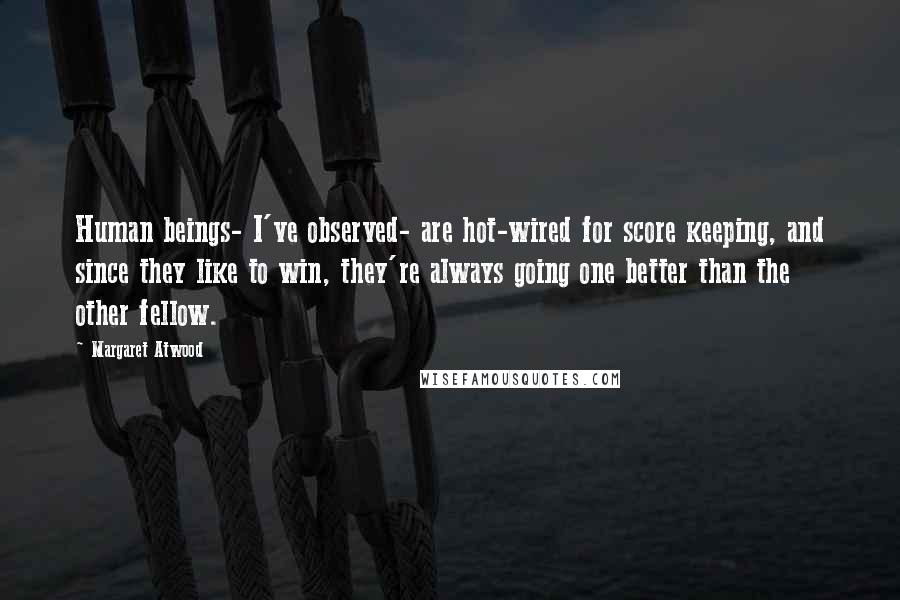 Margaret Atwood Quotes: Human beings- I've observed- are hot-wired for score keeping, and since they like to win, they're always going one better than the other fellow.