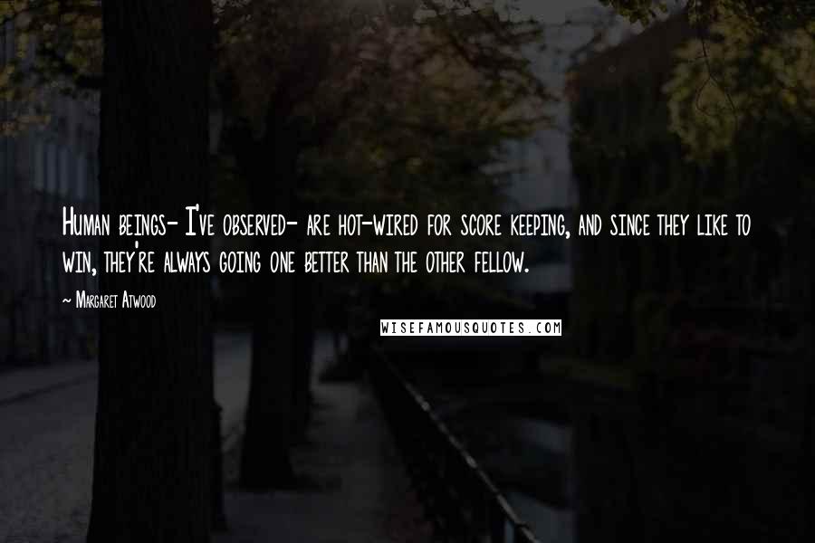 Margaret Atwood Quotes: Human beings- I've observed- are hot-wired for score keeping, and since they like to win, they're always going one better than the other fellow.