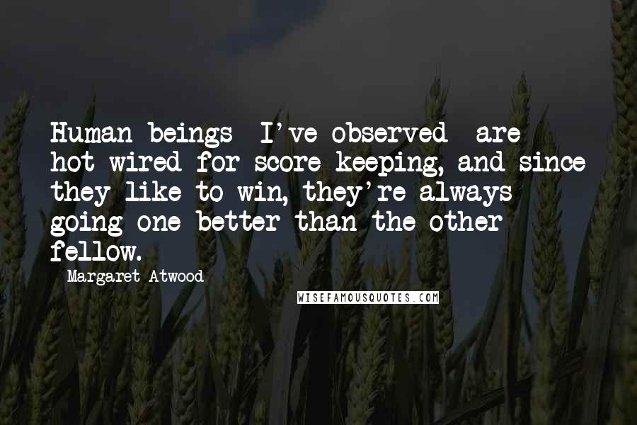 Margaret Atwood Quotes: Human beings- I've observed- are hot-wired for score keeping, and since they like to win, they're always going one better than the other fellow.