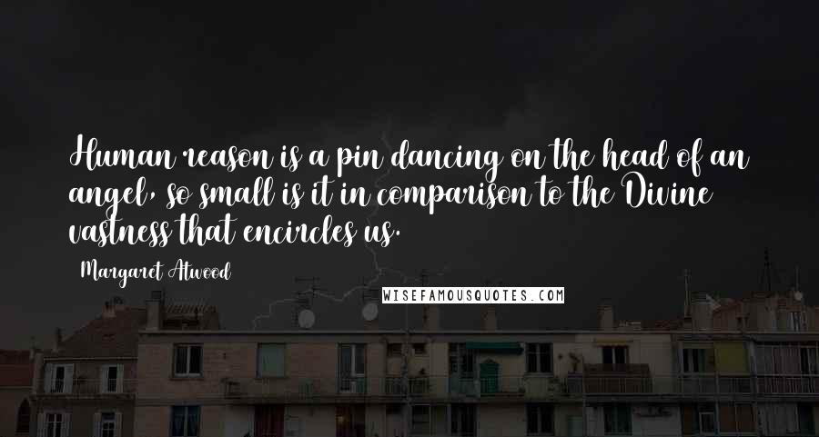 Margaret Atwood Quotes: Human reason is a pin dancing on the head of an angel, so small is it in comparison to the Divine vastness that encircles us.