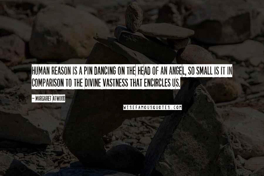 Margaret Atwood Quotes: Human reason is a pin dancing on the head of an angel, so small is it in comparison to the Divine vastness that encircles us.