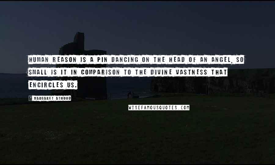 Margaret Atwood Quotes: Human reason is a pin dancing on the head of an angel, so small is it in comparison to the Divine vastness that encircles us.