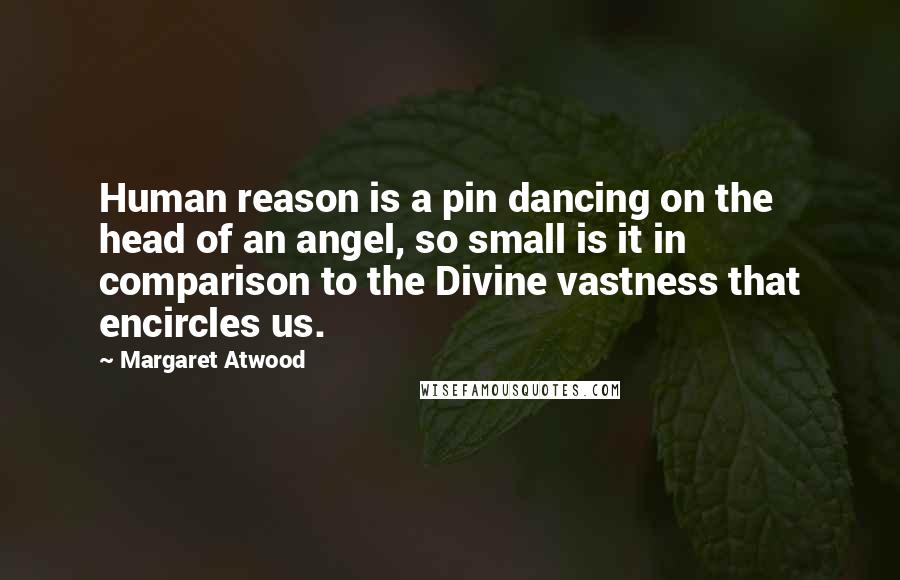 Margaret Atwood Quotes: Human reason is a pin dancing on the head of an angel, so small is it in comparison to the Divine vastness that encircles us.