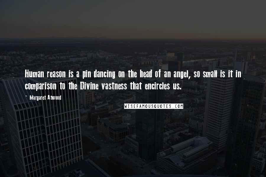 Margaret Atwood Quotes: Human reason is a pin dancing on the head of an angel, so small is it in comparison to the Divine vastness that encircles us.