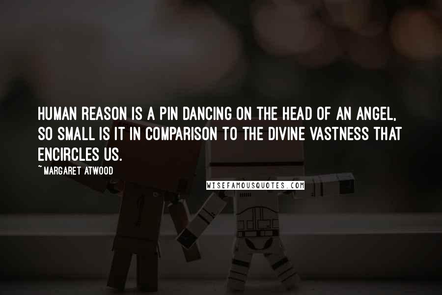 Margaret Atwood Quotes: Human reason is a pin dancing on the head of an angel, so small is it in comparison to the Divine vastness that encircles us.