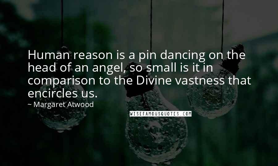 Margaret Atwood Quotes: Human reason is a pin dancing on the head of an angel, so small is it in comparison to the Divine vastness that encircles us.