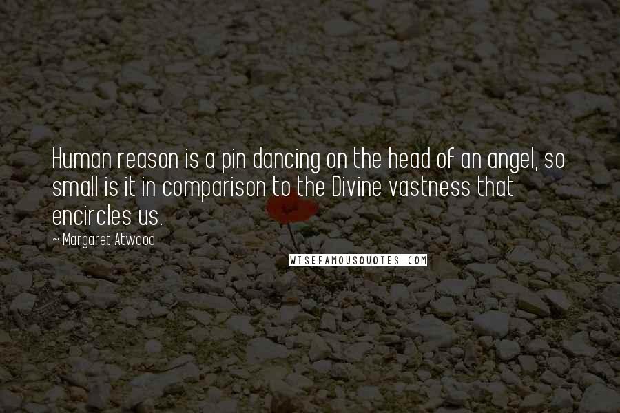 Margaret Atwood Quotes: Human reason is a pin dancing on the head of an angel, so small is it in comparison to the Divine vastness that encircles us.