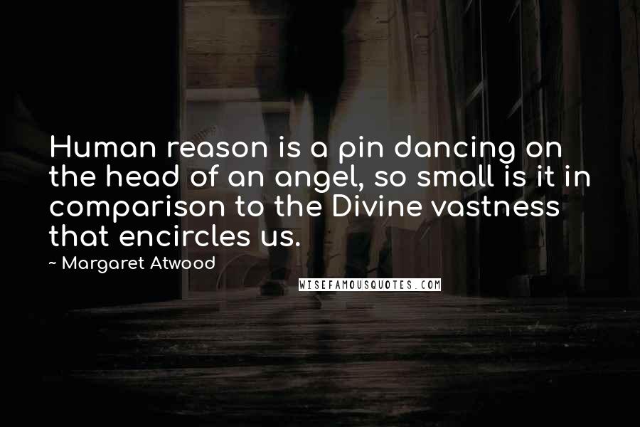 Margaret Atwood Quotes: Human reason is a pin dancing on the head of an angel, so small is it in comparison to the Divine vastness that encircles us.