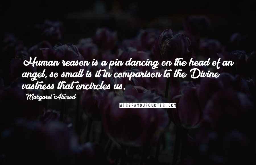 Margaret Atwood Quotes: Human reason is a pin dancing on the head of an angel, so small is it in comparison to the Divine vastness that encircles us.