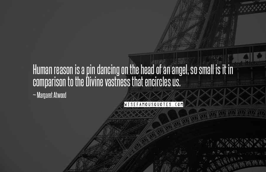 Margaret Atwood Quotes: Human reason is a pin dancing on the head of an angel, so small is it in comparison to the Divine vastness that encircles us.