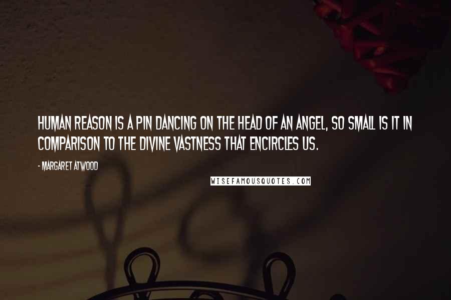 Margaret Atwood Quotes: Human reason is a pin dancing on the head of an angel, so small is it in comparison to the Divine vastness that encircles us.