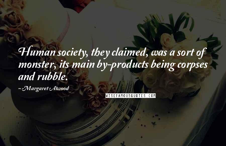 Margaret Atwood Quotes: Human society, they claimed, was a sort of monster, its main by-products being corpses and rubble.