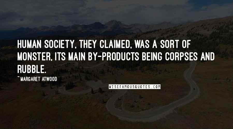 Margaret Atwood Quotes: Human society, they claimed, was a sort of monster, its main by-products being corpses and rubble.