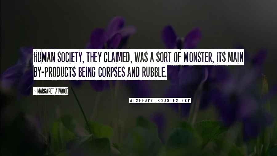 Margaret Atwood Quotes: Human society, they claimed, was a sort of monster, its main by-products being corpses and rubble.