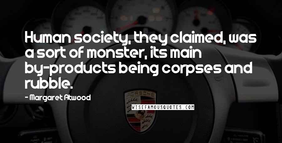 Margaret Atwood Quotes: Human society, they claimed, was a sort of monster, its main by-products being corpses and rubble.