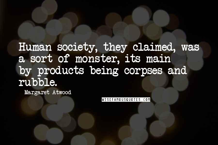 Margaret Atwood Quotes: Human society, they claimed, was a sort of monster, its main by-products being corpses and rubble.