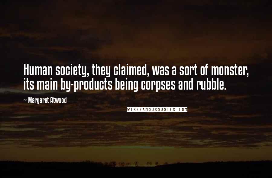 Margaret Atwood Quotes: Human society, they claimed, was a sort of monster, its main by-products being corpses and rubble.