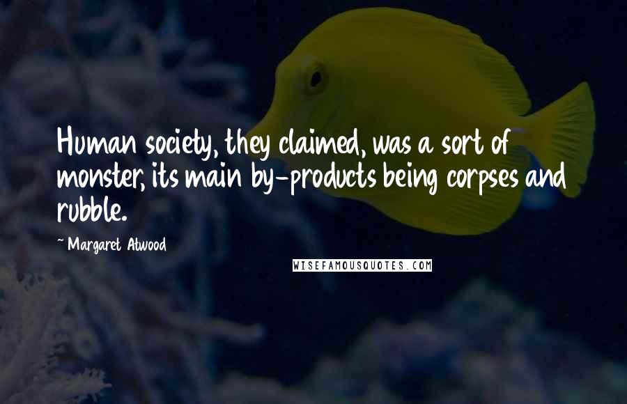 Margaret Atwood Quotes: Human society, they claimed, was a sort of monster, its main by-products being corpses and rubble.