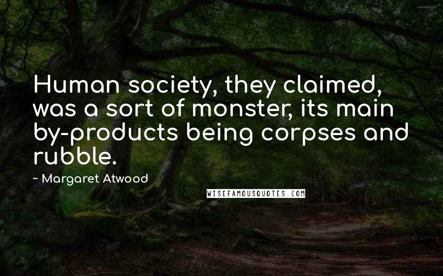 Margaret Atwood Quotes: Human society, they claimed, was a sort of monster, its main by-products being corpses and rubble.