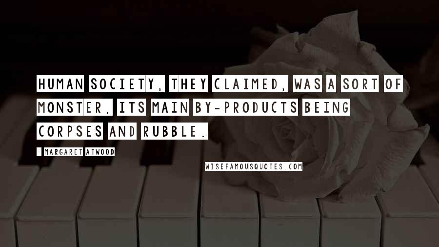 Margaret Atwood Quotes: Human society, they claimed, was a sort of monster, its main by-products being corpses and rubble.