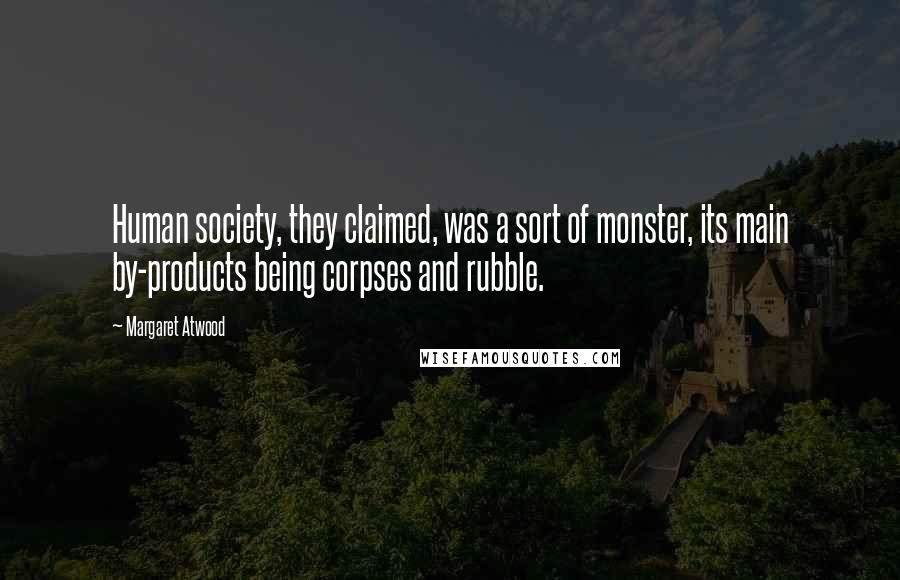 Margaret Atwood Quotes: Human society, they claimed, was a sort of monster, its main by-products being corpses and rubble.