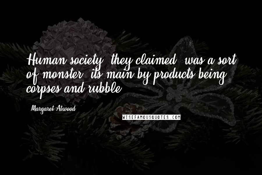 Margaret Atwood Quotes: Human society, they claimed, was a sort of monster, its main by-products being corpses and rubble.