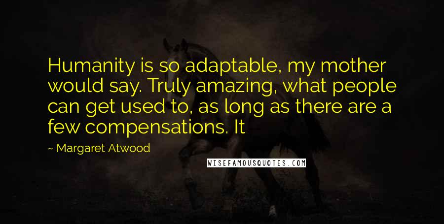 Margaret Atwood Quotes: Humanity is so adaptable, my mother would say. Truly amazing, what people can get used to, as long as there are a few compensations. It