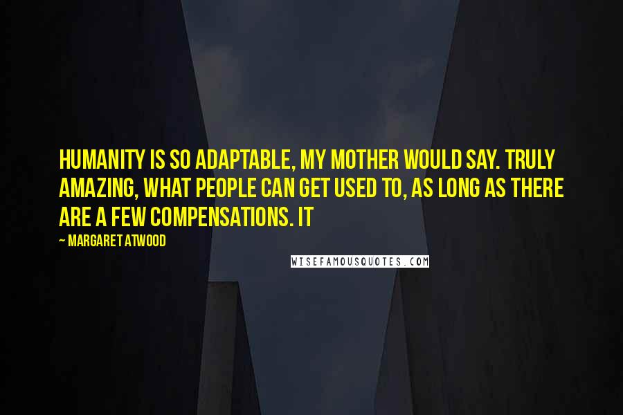 Margaret Atwood Quotes: Humanity is so adaptable, my mother would say. Truly amazing, what people can get used to, as long as there are a few compensations. It