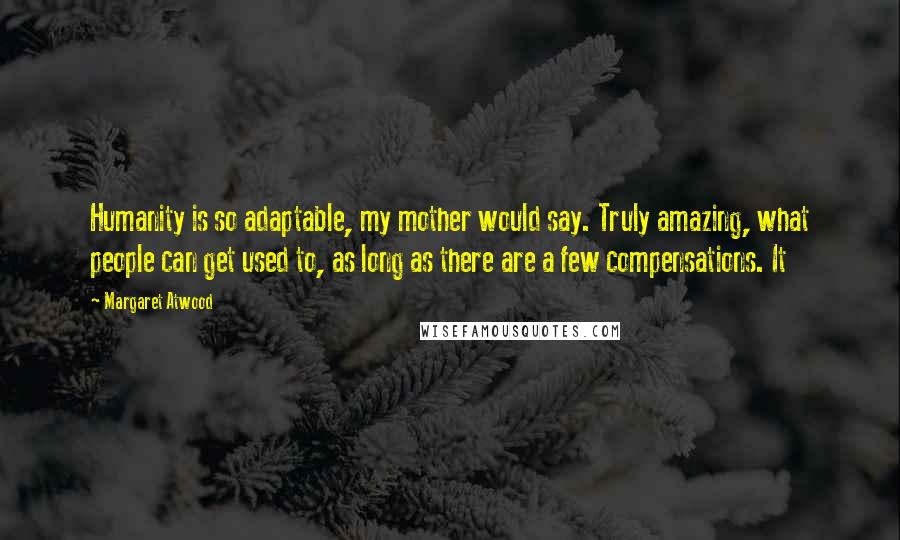 Margaret Atwood Quotes: Humanity is so adaptable, my mother would say. Truly amazing, what people can get used to, as long as there are a few compensations. It